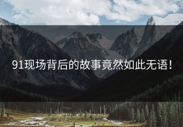 91现场背后的故事竟然如此无语！