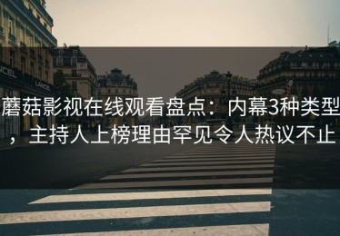蘑菇影视在线观看盘点：内幕3种类型，主持人上榜理由罕见令人热议不止