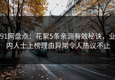 91网盘点：花絮5条亲测有效秘诀，业内人士上榜理由异常令人热议不止