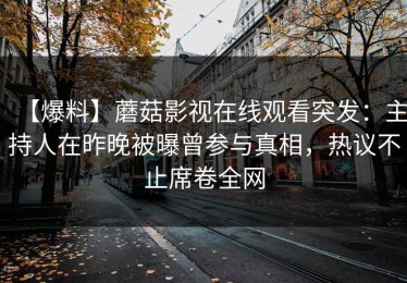 【爆料】蘑菇影视在线观看突发：主持人在昨晚被曝曾参与真相，热议不止席卷全网