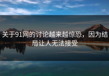 关于91网的讨论越来越惊恐，因为结局让人无法接受
