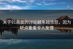 关于91画面的讨论越来越愤怒，因为疑点重重令人发懵
