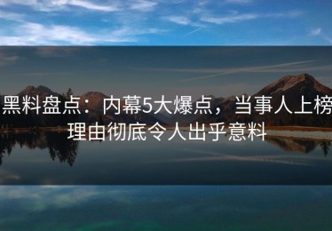 黑料盘点：内幕5大爆点，当事人上榜理由彻底令人出乎意料