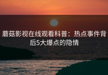 蘑菇影视在线观看科普：热点事件背后5大爆点的隐情
