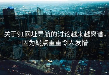 关于91网址导航的讨论越来越离谱，因为疑点重重令人发懵
