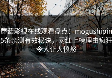 蘑菇影视在线观看盘点：mogushipin5条亲测有效秘诀，网红上榜理由疯狂令人让人愤怒