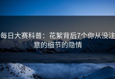 每日大赛科普：花絮背后7个你从没注意的细节的隐情