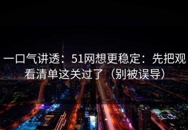 一口气讲透：51网想更稳定：先把观看清单这关过了（别被误导）