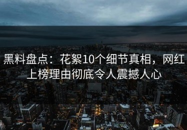 黑料盘点：花絮10个细节真相，网红上榜理由彻底令人震撼人心