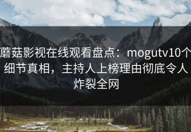 蘑菇影视在线观看盘点：mogutv10个细节真相，主持人上榜理由彻底令人炸裂全网