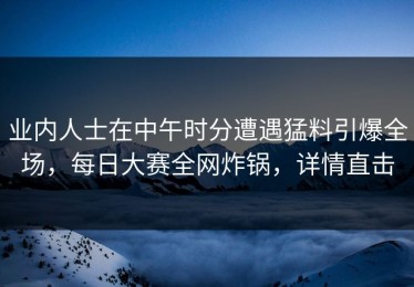 业内人士在中午时分遭遇猛料引爆全场，每日大赛全网炸锅，详情直击