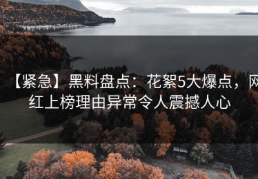 【紧急】黑料盘点：花絮5大爆点，网红上榜理由异常令人震撼人心