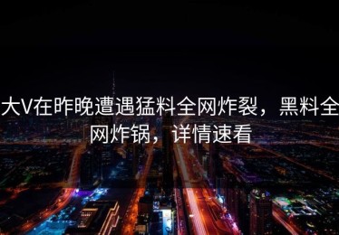大V在昨晚遭遇猛料全网炸裂，黑料全网炸锅，详情速看