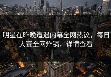 明星在昨晚遭遇内幕全网热议，每日大赛全网炸锅，详情查看