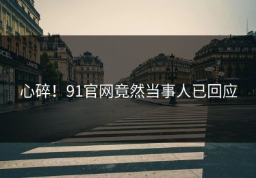 心碎！91官网竟然当事人已回应