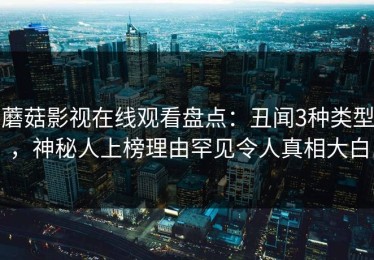 蘑菇影视在线观看盘点：丑闻3种类型，神秘人上榜理由罕见令人真相大白