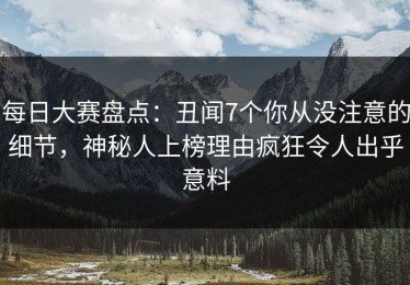 每日大赛盘点：丑闻7个你从没注意的细节，神秘人上榜理由疯狂令人出乎意料