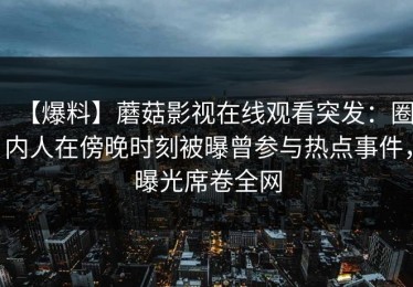 【爆料】蘑菇影视在线观看突发：圈内人在傍晚时刻被曝曾参与热点事件，曝光席卷全网