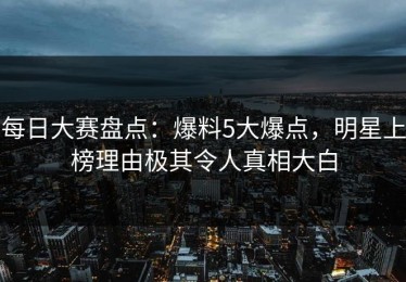 每日大赛盘点：爆料5大爆点，明星上榜理由极其令人真相大白