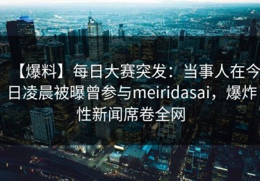 【爆料】每日大赛突发：当事人在今日凌晨被曝曾参与meiridasai，爆炸性新闻席卷全网