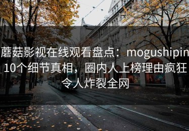 蘑菇影视在线观看盘点：mogushipin10个细节真相，圈内人上榜理由疯狂令人炸裂全网