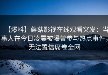 【爆料】蘑菇影视在线观看突发：当事人在今日凌晨被曝曾参与热点事件，无法置信席卷全网