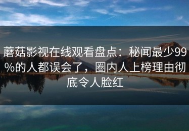 蘑菇影视在线观看盘点：秘闻最少99%的人都误会了，圈内人上榜理由彻底令人脸红