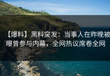 【爆料】黑料突发：当事人在昨晚被曝曾参与内幕，全网热议席卷全网