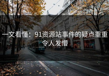 一文看懂：91资源站事件的疑点重重令人发懵