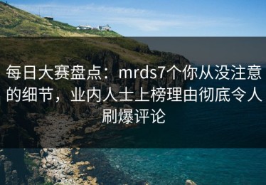 每日大赛盘点：mrds7个你从没注意的细节，业内人士上榜理由彻底令人刷爆评论