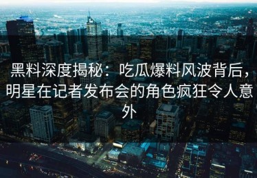 黑料深度揭秘：吃瓜爆料风波背后，明星在记者发布会的角色疯狂令人意外