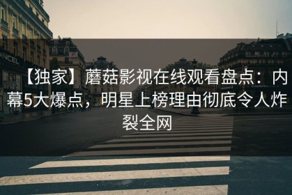 【独家】蘑菇影视在线观看盘点：内幕5大爆点，明星上榜理由彻底令人炸裂全网