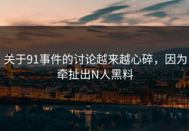 关于91事件的讨论越来越心碎，因为牵扯出N人黑料