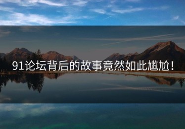 91论坛背后的故事竟然如此尴尬！