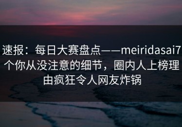 速报：每日大赛盘点——meiridasai7个你从没注意的细节，圈内人上榜理由疯狂令人网友炸锅