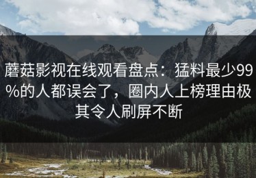 蘑菇影视在线观看盘点：猛料最少99%的人都误会了，圈内人上榜理由极其令人刷屏不断