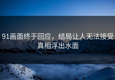 91画面终于回应，结局让人无法接受真相浮出水面