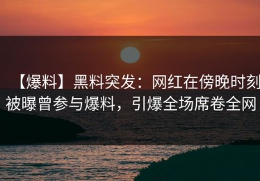 【爆料】黑料突发：网红在傍晚时刻被曝曾参与爆料，引爆全场席卷全网