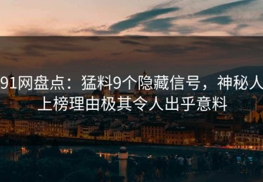 91网盘点：猛料9个隐藏信号，神秘人上榜理由极其令人出乎意料
