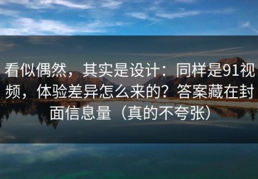 看似偶然，其实是设计：同样是91视频，体验差异怎么来的？答案藏在封面信息量（真的不夸张）