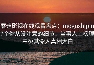 蘑菇影视在线观看盘点：mogushipin7个你从没注意的细节，当事人上榜理由极其令人真相大白