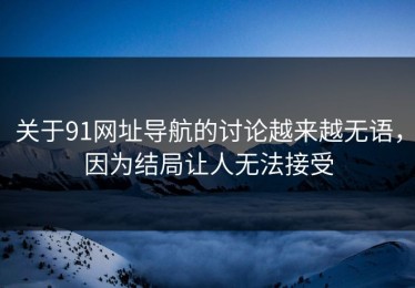 关于91网址导航的讨论越来越无语，因为结局让人无法接受