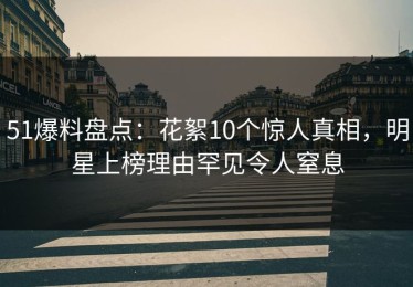 51爆料盘点：花絮10个惊人真相，明星上榜理由罕见令人窒息