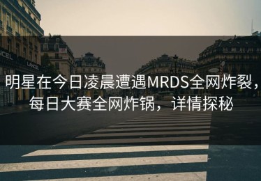 明星在今日凌晨遭遇MRDS全网炸裂，每日大赛全网炸锅，详情探秘