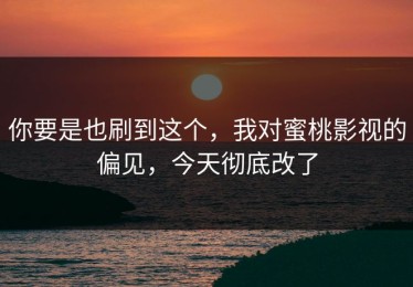 你要是也刷到这个，我对蜜桃影视的偏见，今天彻底改了