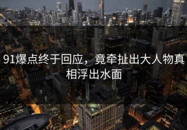 91爆点终于回应，竟牵扯出大人物真相浮出水面