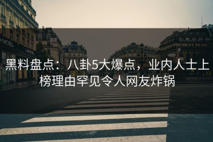 黑料盘点：八卦5大爆点，业内人士上榜理由罕见令人网友炸锅
