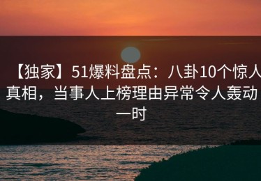 【独家】51爆料盘点：八卦10个惊人真相，当事人上榜理由异常令人轰动一时