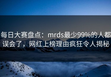 每日大赛盘点：mrds最少99%的人都误会了，网红上榜理由疯狂令人揭秘