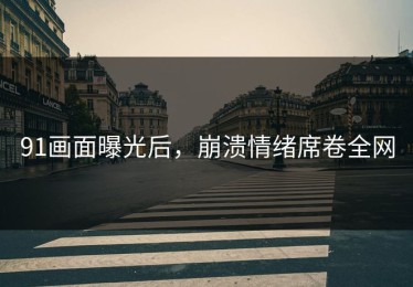 91画面曝光后，崩溃情绪席卷全网